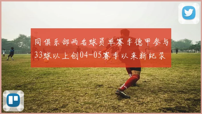同俱乐部两名球员单赛季德甲参与33球以上创04-05赛季以来新纪录