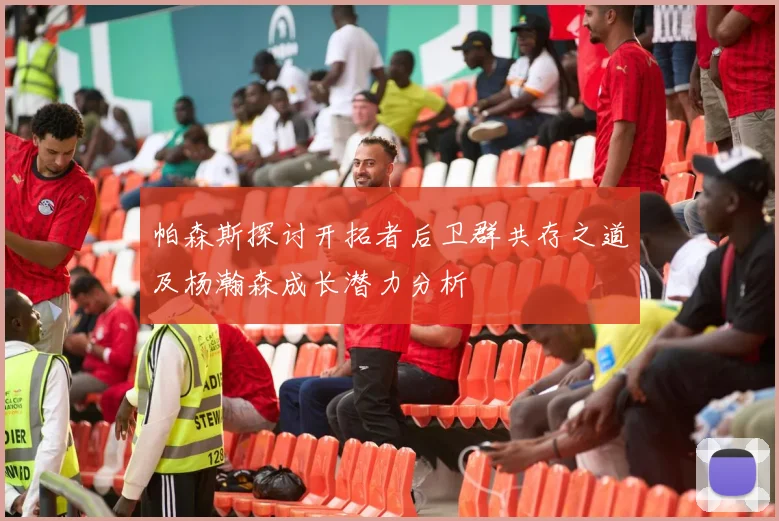 帕森斯探讨开拓者后卫群共存之道及杨瀚森成长潜力分析