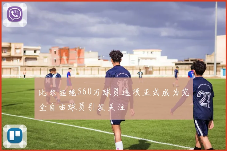 比尔拒绝560万球员选项正式成为完全自由球员引发关注