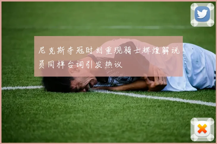 尼克斯夺冠时刻重现骑士辉煌解说员同样台词引发热议