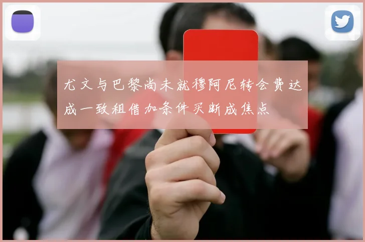 尤文与巴黎尚未就穆阿尼转会费达成一致租借加条件买断成焦点