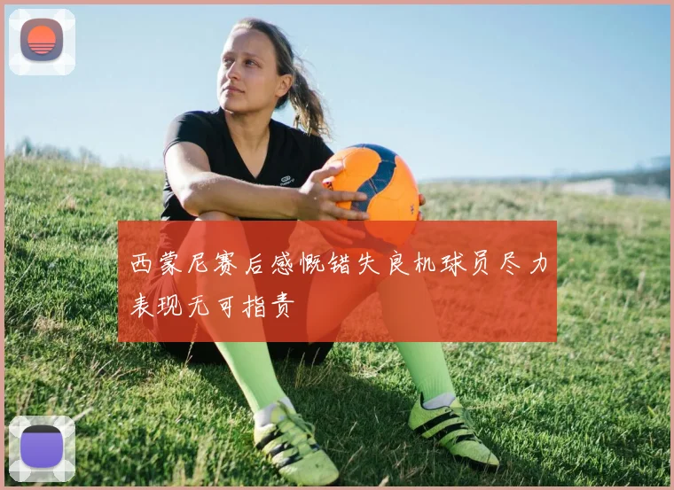 西蒙尼赛后感慨错失良机球员尽力表现无可指责