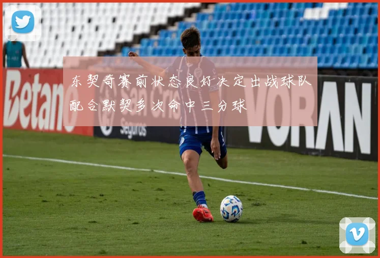 东契奇赛前状态良好决定出战球队配合默契多次命中三分球