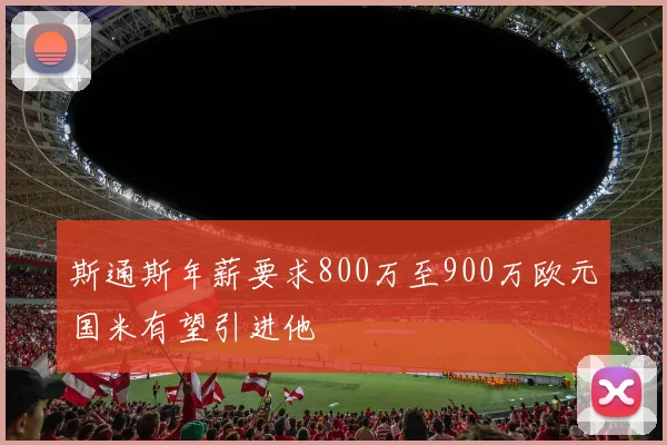 斯通斯年薪要求800万至900万欧元国米有望引进他