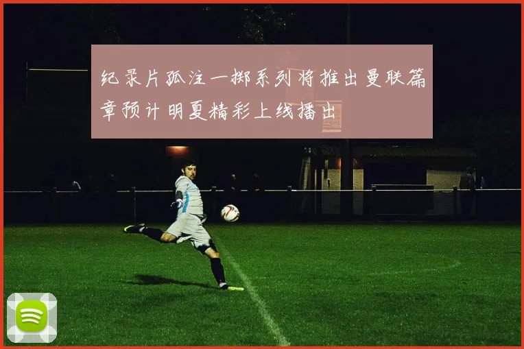 纪录片孤注一掷系列将推出曼联篇章预计明夏精彩上线播出