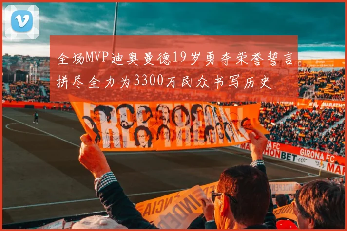 全场MVP迪奥曼德19岁勇夺荣誉誓言拼尽全力为3300万民众书写历史