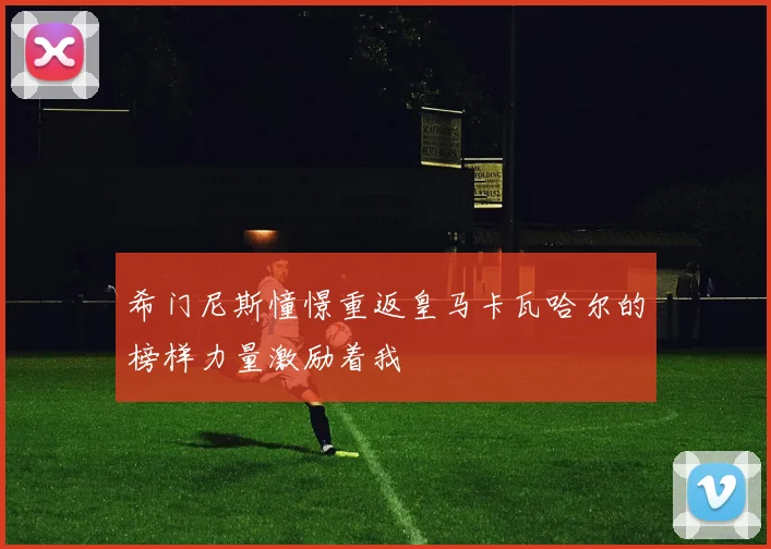希门尼斯憧憬重返皇马卡瓦哈尔的榜样力量激励着我