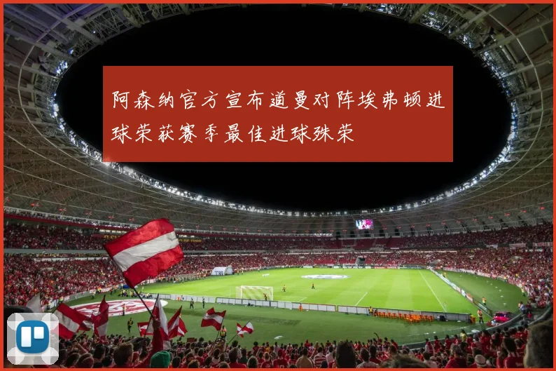 阿森纳官方宣布道曼对阵埃弗顿进球荣获赛季最佳进球殊荣