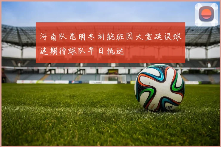 河南队昆明冬训航班因大雪延误球迷期待球队早日抵达
