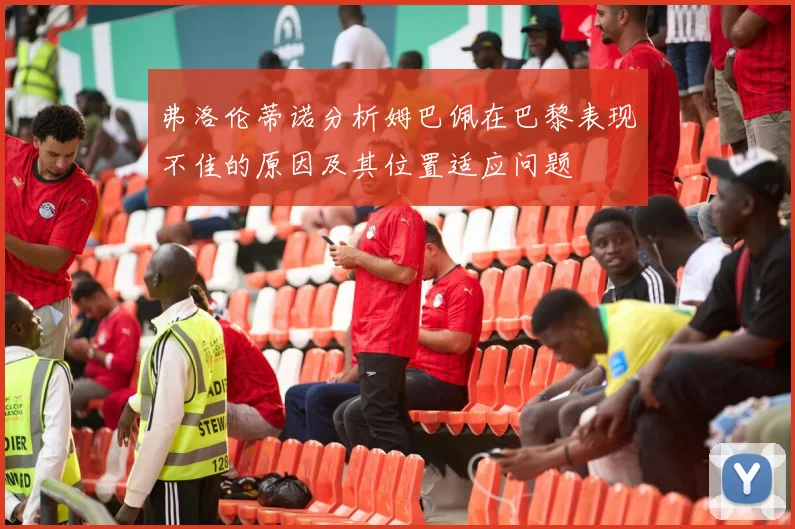 弗洛伦蒂诺分析姆巴佩在巴黎表现不佳的原因及其位置适应问题