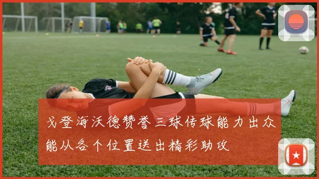 戈登海沃德赞誉三球传球能力出众能从各个位置送出精彩助攻