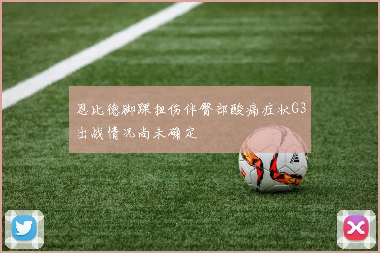 恩比德脚踝扭伤伴臀部酸痛症状G3出战情况尚未确定