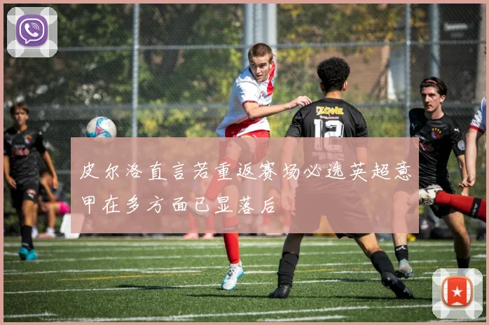 皮尔洛直言若重返赛场必选英超意甲在多方面已显落后