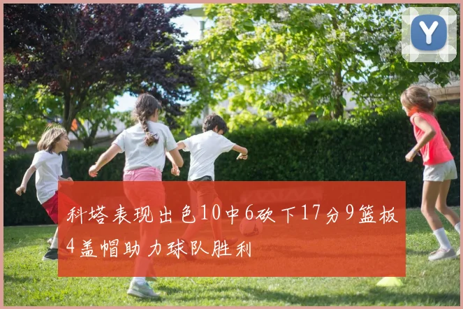 科塔表现出色10中6砍下17分9篮板4盖帽助力球队胜利