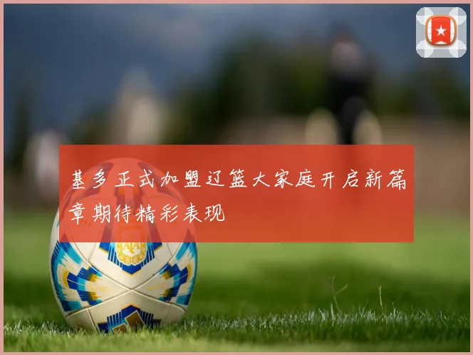 基多正式加盟辽篮大家庭开启新篇章期待精彩表现