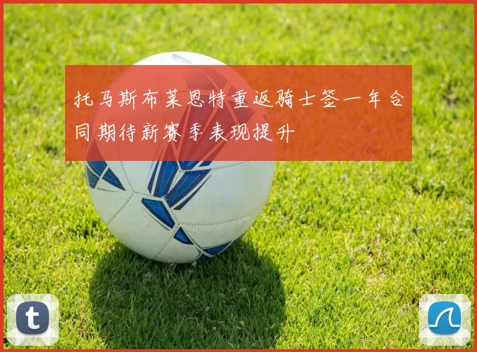 托马斯布莱恩特重返骑士签一年合同期待新赛季表现提升