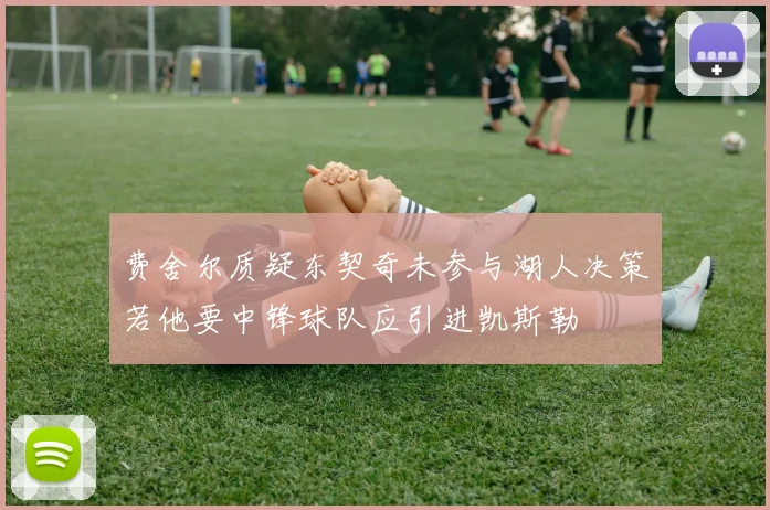 费舍尔质疑东契奇未参与湖人决策若他要中锋球队应引进凯斯勒