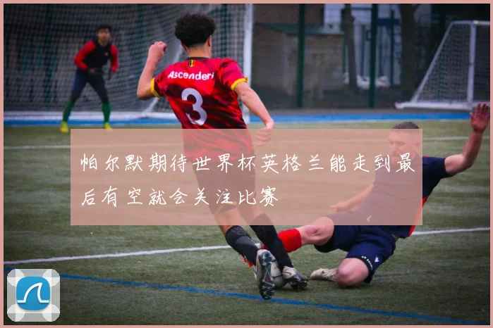 帕尔默期待世界杯英格兰能走到最后有空就会关注比赛