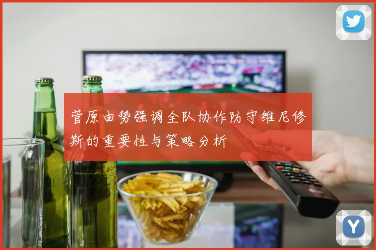 菅原由势强调全队协作防守维尼修斯的重要性与策略分析