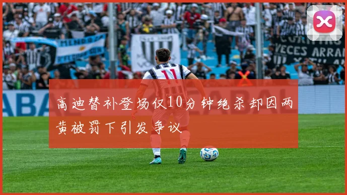 高迪替补登场仅10分钟绝杀却因两黄被罚下引发争议