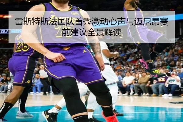 雷斯特斯法国队首秀激动心声与迈尼昂赛前建议全景解读（kaiyun）
