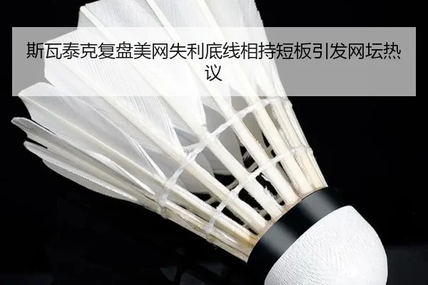 斯瓦泰克复盘美网失利底线相持短板引发网坛热议（kaiyun）